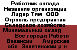 Работник склада › Название организации ­ Лидер Тим, ООО › Отрасль предприятия ­ Складское хозяйство › Минимальный оклад ­ 33 600 - Все города Работа » Вакансии   . Амурская обл.,Завитинский р-н